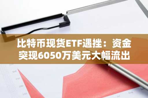 比特币现货ETF遇挫:资金突现6050万美元大幅流出