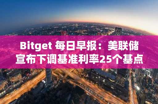 Bitget 每日早报：美联储宣布下调基准利率25个基点，Bitmine购入33504枚ETH