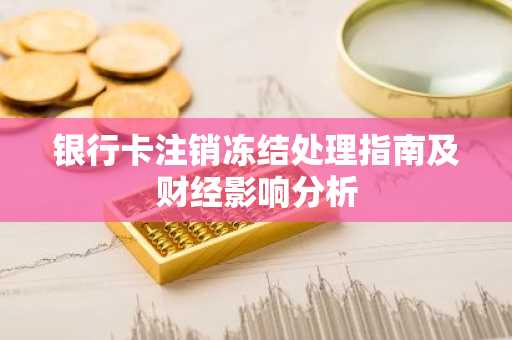 银行卡注销冻结处理指南及财经影响分析