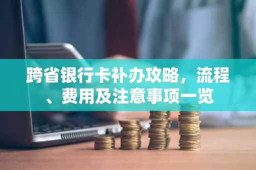 跨省银行卡补办攻略，流程、费用及注意事项一览