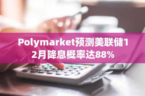 Polymarket预测美联储12月降息概率达88%