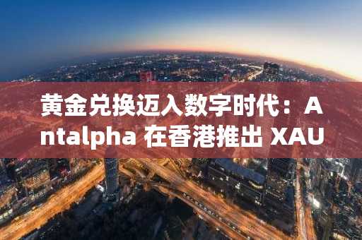 黄金兑换迈入数字时代：Antalpha 在香港推出 XAU₮ 实物黄金兑换服务