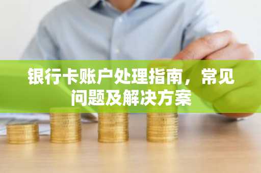 银行卡账户处理指南，常见问题及解决方案