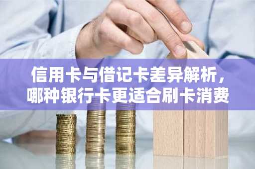 信用卡与借记卡差异解析，哪种银行卡更适合刷卡消费？