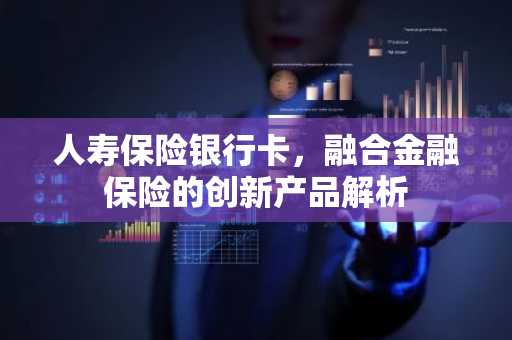 人寿保险银行卡，融合金融保险的创新产品解析