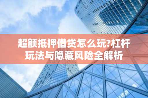 超额抵押借贷怎么玩?杠杆玩法与隐藏风险全解析