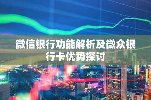 微信银行功能解析及微众银行卡优势探讨