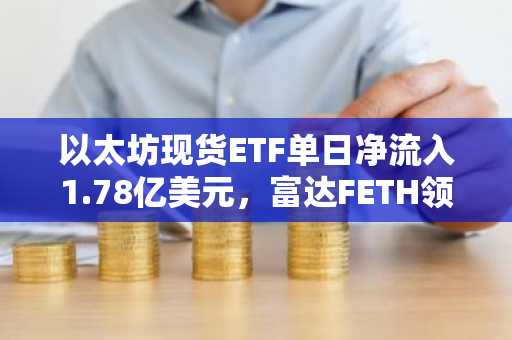 以太坊现货ETF单日净流入1.78亿美元，富达FETH领跑