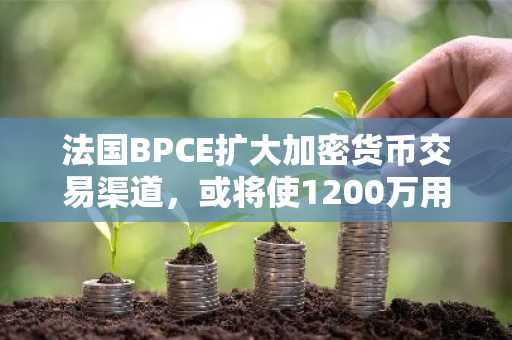 法国BPCE扩大加密货币交易渠道,或将使1200万用户很快可通过应用内购买加密货币。