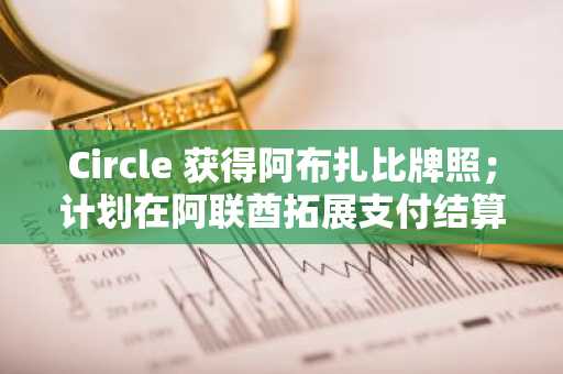 Circle 获得阿布扎比牌照；计划在阿联酋拓展支付结算业务