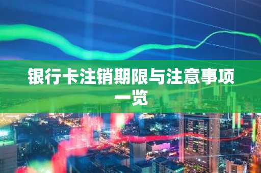 银行卡注销期限与注意事项一览