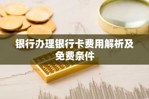 银行办理银行卡费用解析及免费条件