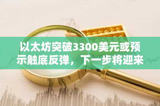 以太坊突破3300美元或预示触底反弹，下一步将迎来翻倍行情？