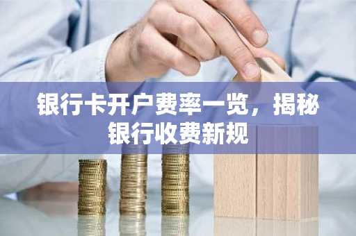 银行卡开户费率一览，揭秘银行收费新规