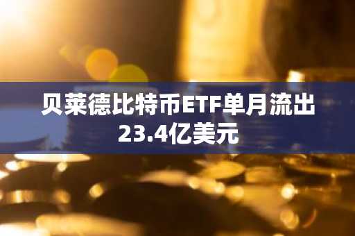 贝莱德比特币ETF单月流出23.4亿美元