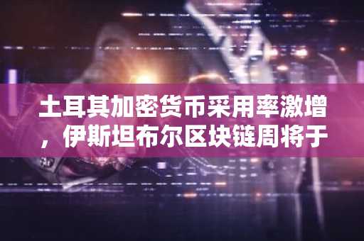 土耳其加密货币采用率激增，伊斯坦布尔区块链周将于 2026 年 6 月回归