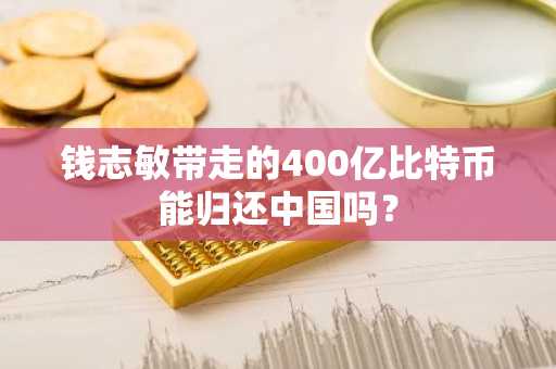 钱志敏带走的400亿比特币能归还中国吗？