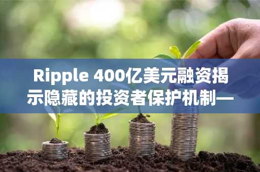Ripple 400亿美元融资揭示隐藏的投资者保护机制——以下是巨额资金为何选择谨慎行事的原因