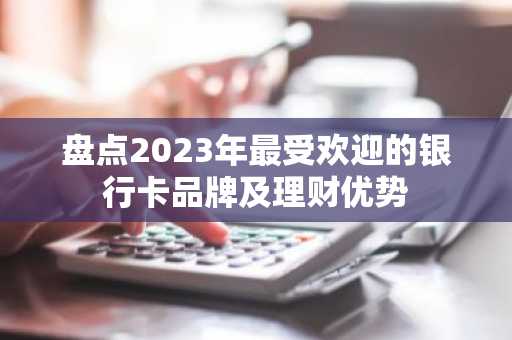 盘点2023年最受欢迎的银行卡品牌及理财优势