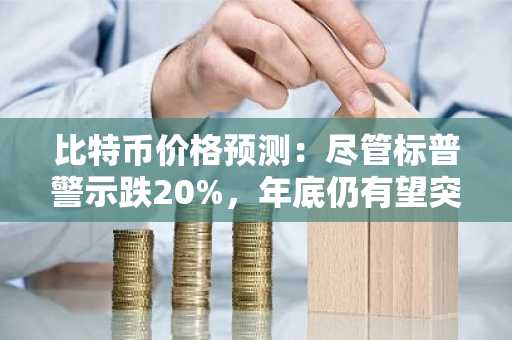 比特币价格预测：尽管标普警示跌20%，年底仍有望突破10万美元
