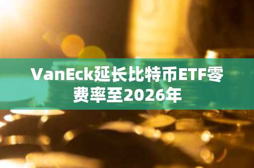 VanEck延长比特币ETF零费率至2026年