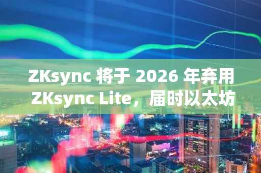 ZKsync 将于 2026 年弃用 ZKsync Lite，届时以太坊的首个零密钥汇总（ZKsync rollup）将正式退出历史舞台。