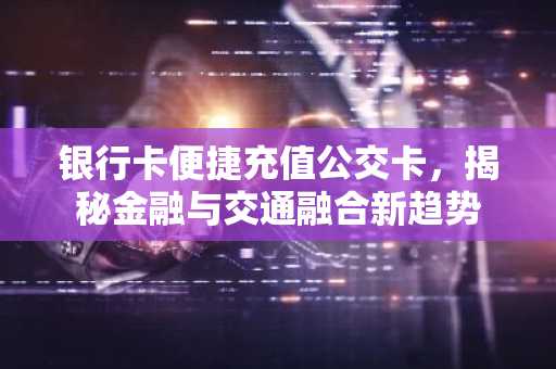 银行卡便捷充值公交卡，揭秘金融与交通融合新趋势