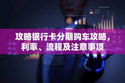 攻略银行卡分期购车攻略，利率、流程及注意事项