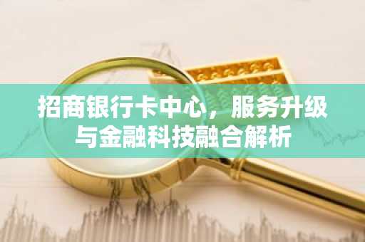 招商银行卡中心，服务升级与金融科技融合解析