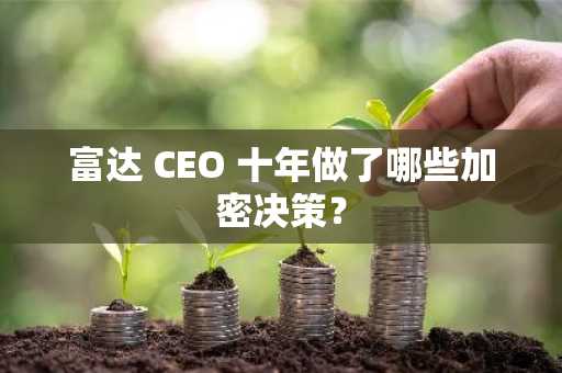 富达 CEO 十年做了哪些加密决策？