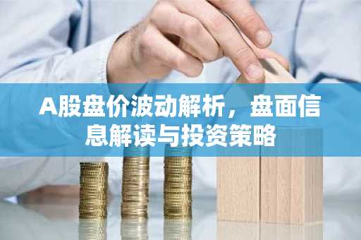 A股盘价波动解析，盘面信息解读与投资策略