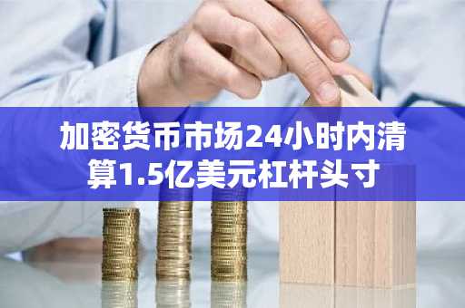 加密货币市场24小时内清算1.5亿美元杠杆头寸
