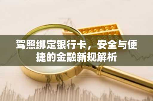驾照绑定银行卡，安全与便捷的金融新规解析