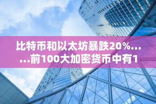 比特币和以太坊暴跌20%……前100大加密货币中有10种跌幅超过40%