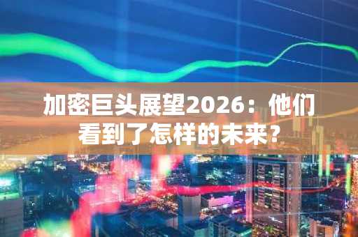 加密巨头展望2026：他们看到了怎样的未来？