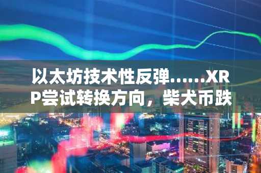 以太坊技术性反弹……XRP尝试转换方向,柴犬币跌势持续
