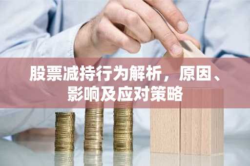 股票减持行为解析，原因、影响及应对策略