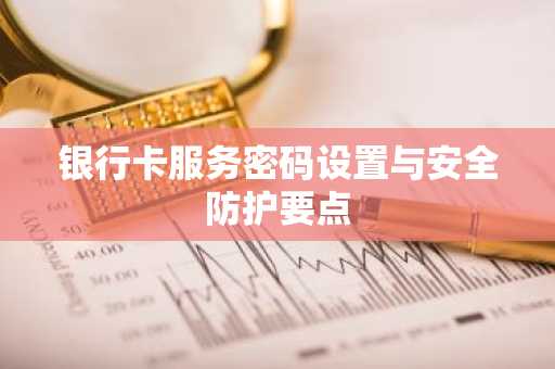 银行卡服务密码设置与安全防护要点