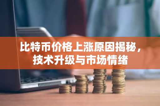 比特币价格上涨原因揭秘,技术升级与市场情绪