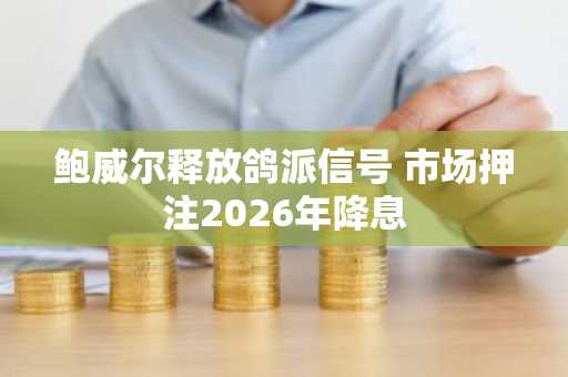 鲍威尔释放鸽派信号 市场押注2026年降息