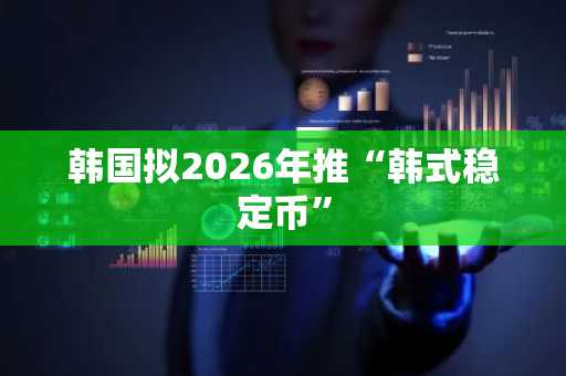 韩国拟2026年推“韩式稳定币”