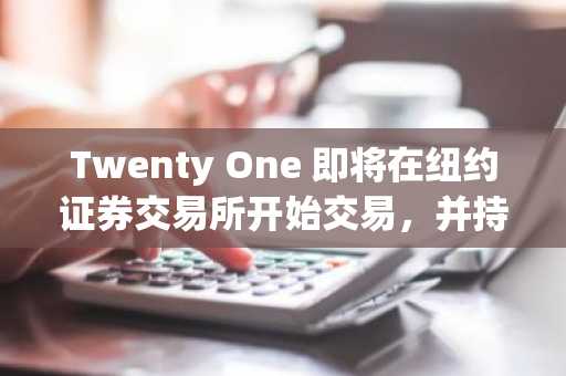 Twenty One 即将在纽约证券交易所开始交易，并持有价值 40 亿美元的比特币。