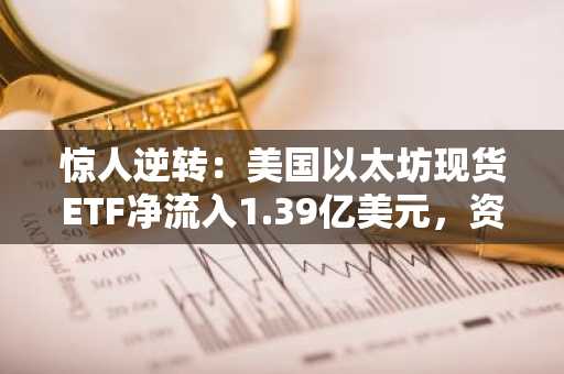 惊人逆转：美国以太坊现货ETF净流入1.39亿美元，资金零流出