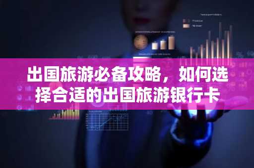 出国旅游必备攻略，如何选择合适的出国旅游银行卡