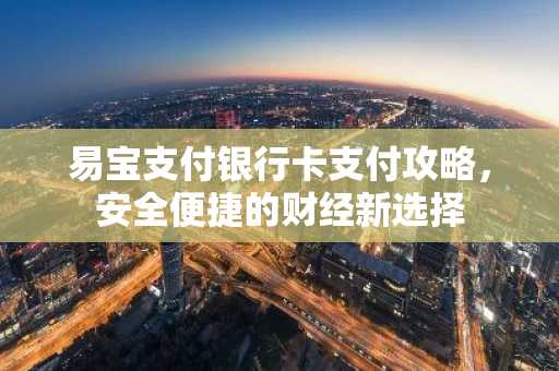 易宝支付银行卡支付攻略，安全便捷的财经新选择