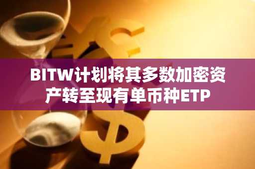 BITW计划将其多数加密资产转至现有单币种ETP