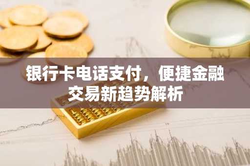 银行卡电话支付，便捷金融交易新趋势解析