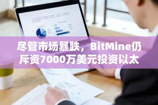 尽管市场暴跌，BitMine仍斥资7000万美元投资以太坊