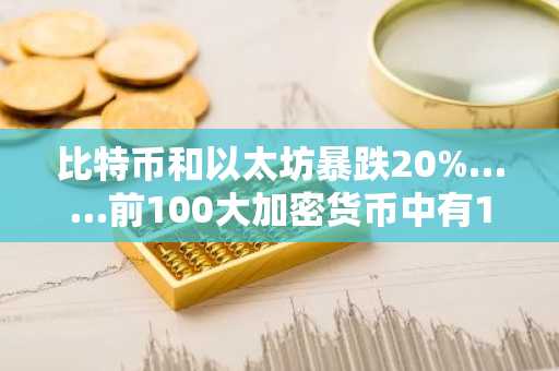 比特币和以太坊暴跌20%……前100大加密货币中有10种跌幅超过40%