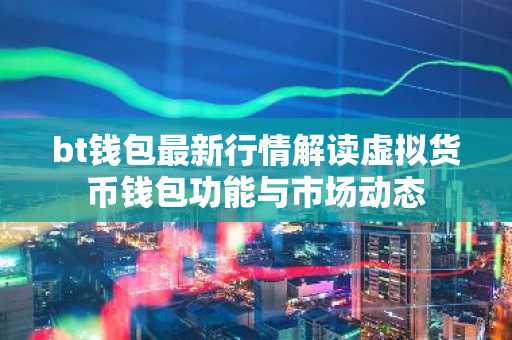 bt钱包最新行情解读虚拟货币钱包功能与市场动态